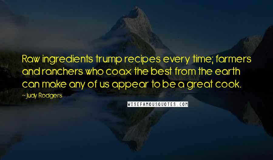 Judy Rodgers Quotes: Raw ingredients trump recipes every time; farmers and ranchers who coax the best from the earth can make any of us appear to be a great cook.