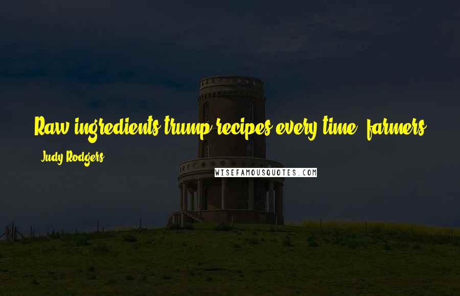 Judy Rodgers Quotes: Raw ingredients trump recipes every time; farmers and ranchers who coax the best from the earth can make any of us appear to be a great cook.