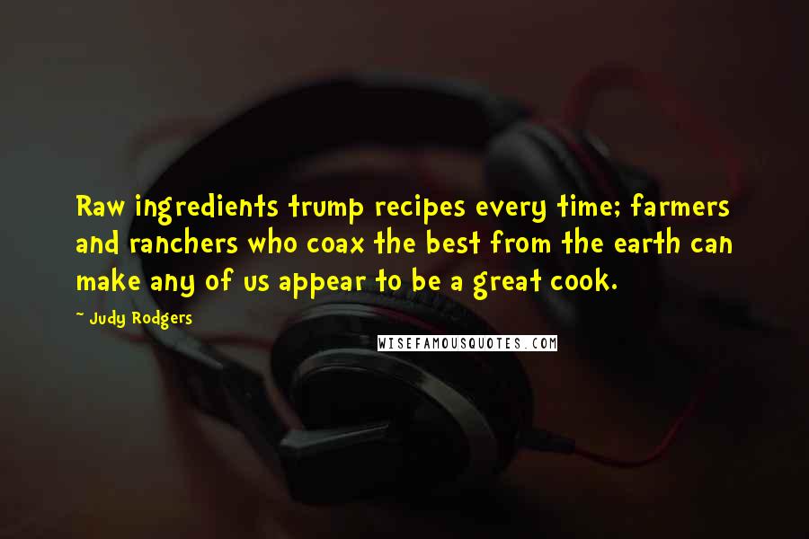 Judy Rodgers Quotes: Raw ingredients trump recipes every time; farmers and ranchers who coax the best from the earth can make any of us appear to be a great cook.