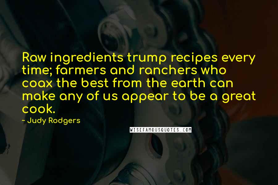 Judy Rodgers Quotes: Raw ingredients trump recipes every time; farmers and ranchers who coax the best from the earth can make any of us appear to be a great cook.