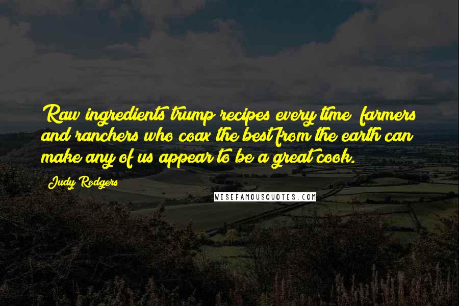 Judy Rodgers Quotes: Raw ingredients trump recipes every time; farmers and ranchers who coax the best from the earth can make any of us appear to be a great cook.
