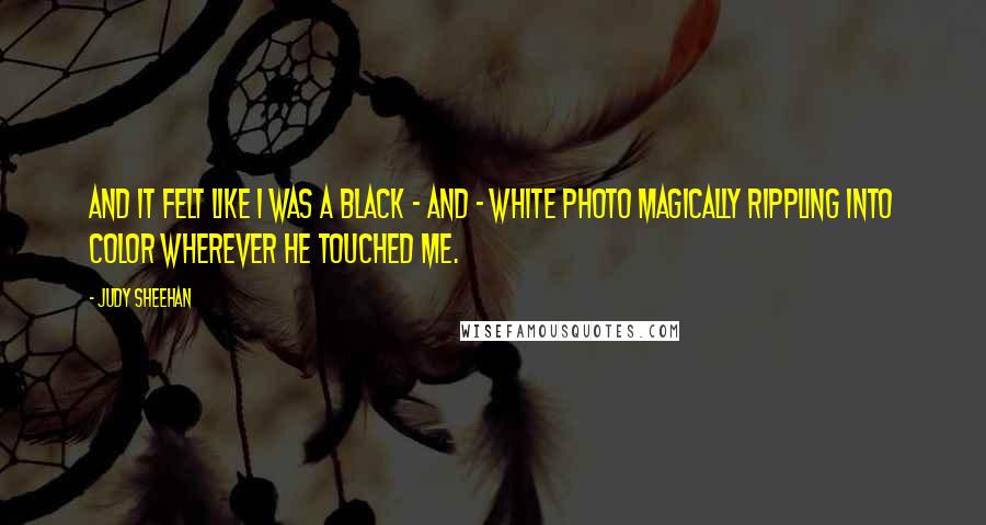 Judy Sheehan Quotes: And it felt like I was a black - and - white photo magically rippling into color wherever he touched me.