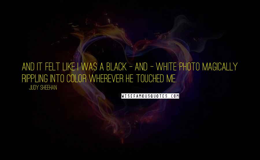 Judy Sheehan Quotes: And it felt like I was a black - and - white photo magically rippling into color wherever he touched me.