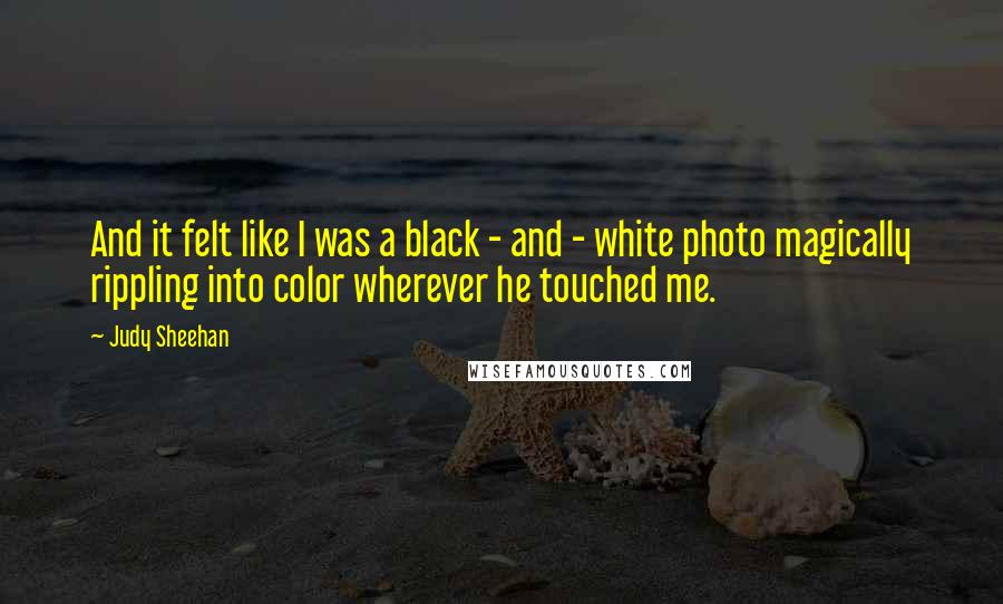 Judy Sheehan Quotes: And it felt like I was a black - and - white photo magically rippling into color wherever he touched me.