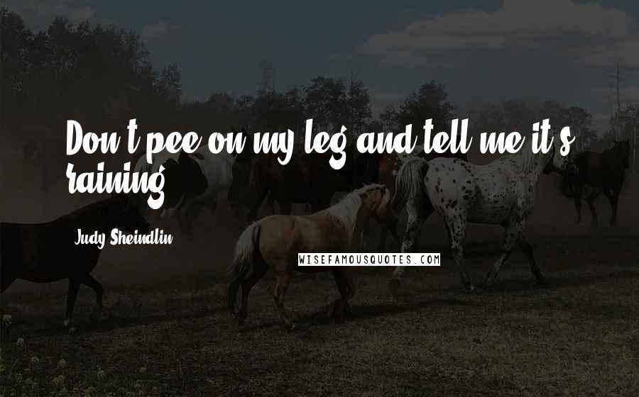 Judy Sheindlin Quotes: Don't pee on my leg and tell me it's raining.