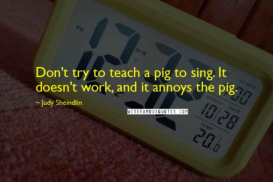 Judy Sheindlin Quotes: Don't try to teach a pig to sing. It doesn't work, and it annoys the pig.