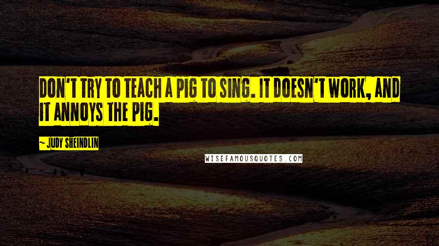 Judy Sheindlin Quotes: Don't try to teach a pig to sing. It doesn't work, and it annoys the pig.