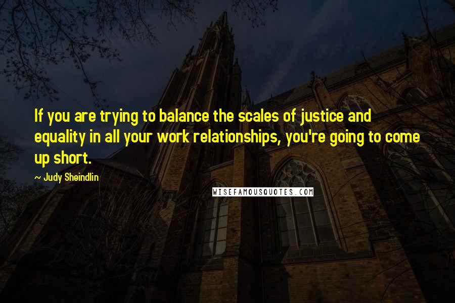 Judy Sheindlin Quotes: If you are trying to balance the scales of justice and equality in all your work relationships, you're going to come up short.