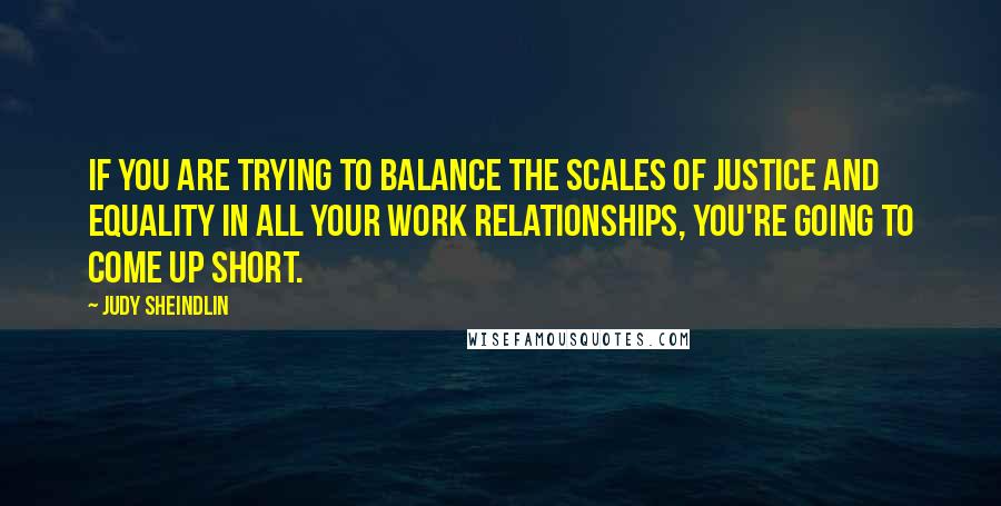 Judy Sheindlin Quotes: If you are trying to balance the scales of justice and equality in all your work relationships, you're going to come up short.