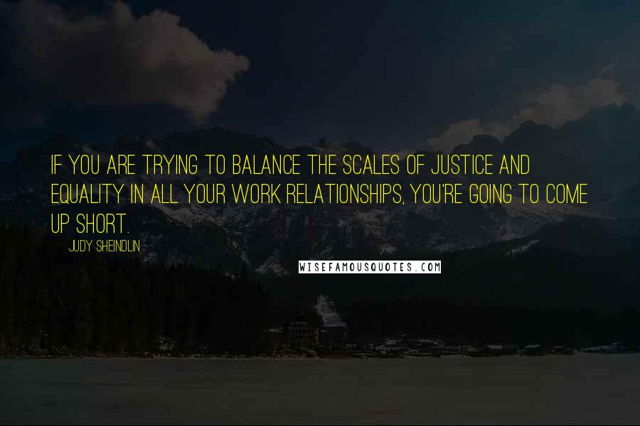 Judy Sheindlin Quotes: If you are trying to balance the scales of justice and equality in all your work relationships, you're going to come up short.