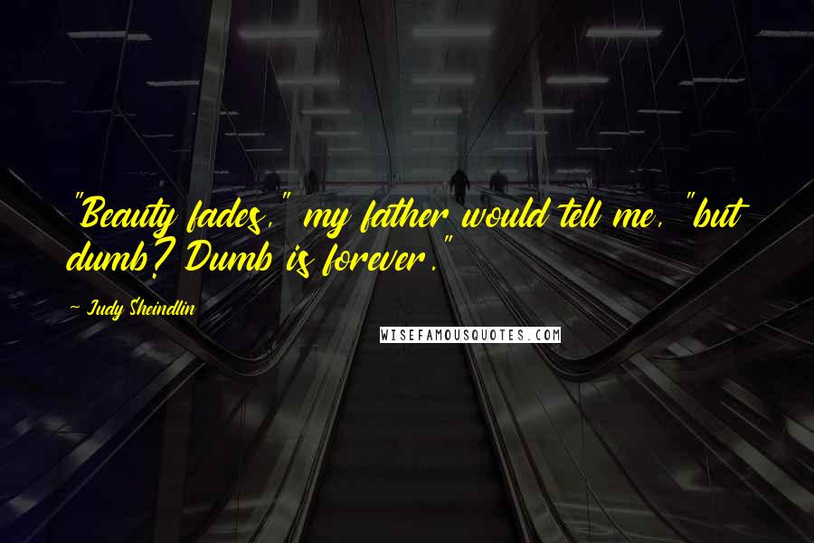 Judy Sheindlin Quotes: "Beauty fades," my father would tell me, "but dumb? Dumb is forever."