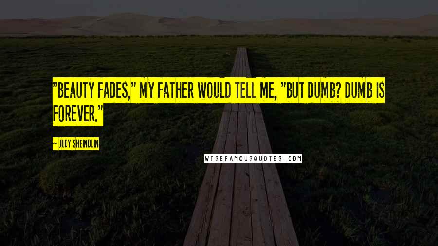 Judy Sheindlin Quotes: "Beauty fades," my father would tell me, "but dumb? Dumb is forever."