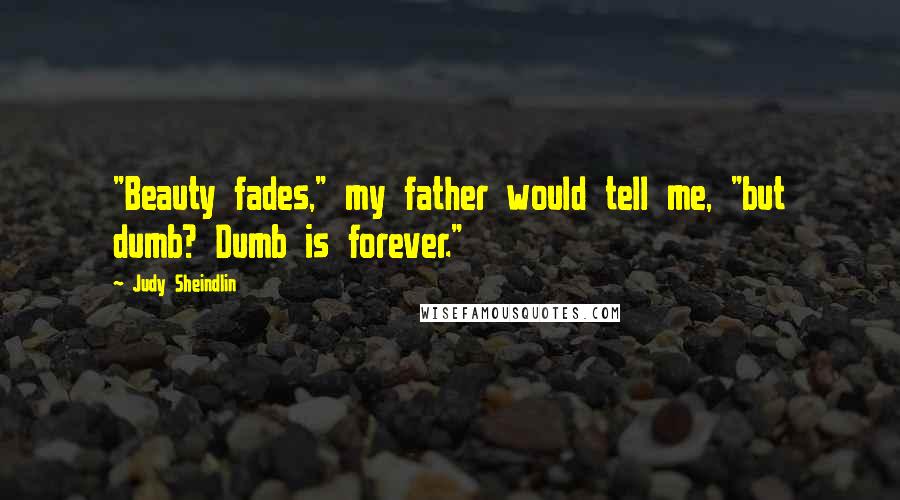 Judy Sheindlin Quotes: "Beauty fades," my father would tell me, "but dumb? Dumb is forever."