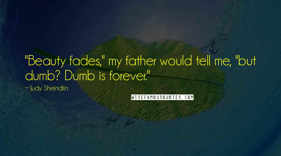 Judy Sheindlin Quotes: "Beauty fades," my father would tell me, "but dumb? Dumb is forever."