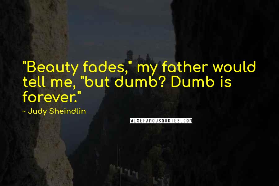 Judy Sheindlin Quotes: "Beauty fades," my father would tell me, "but dumb? Dumb is forever."