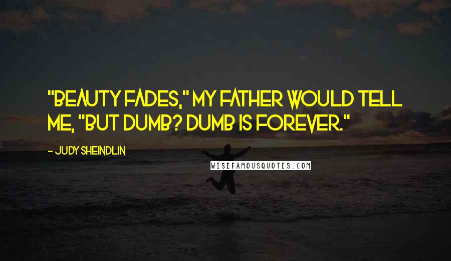 Judy Sheindlin Quotes: "Beauty fades," my father would tell me, "but dumb? Dumb is forever."