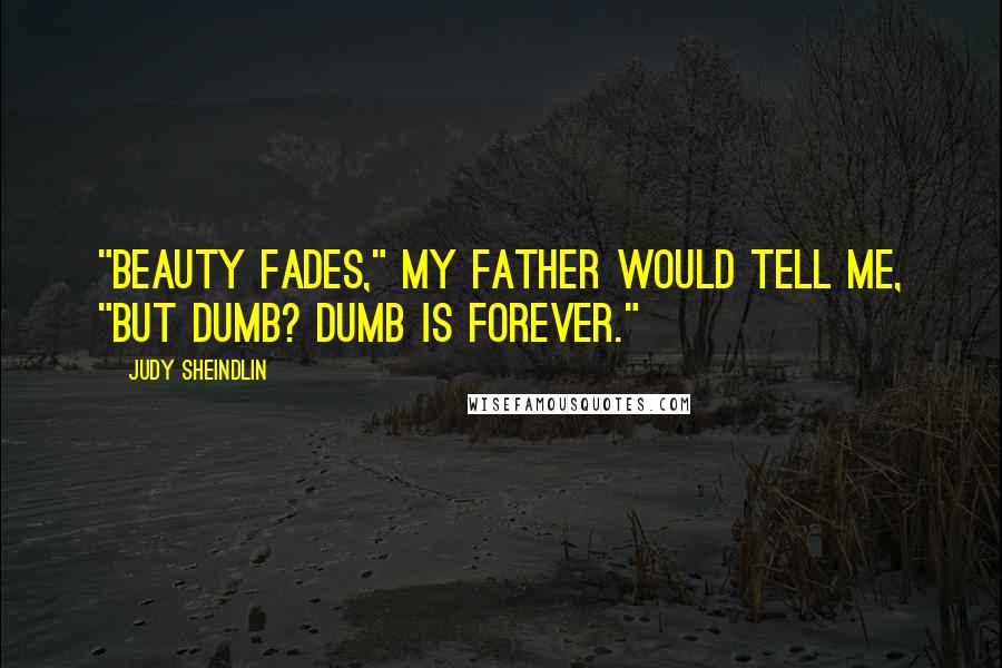 Judy Sheindlin Quotes: "Beauty fades," my father would tell me, "but dumb? Dumb is forever."