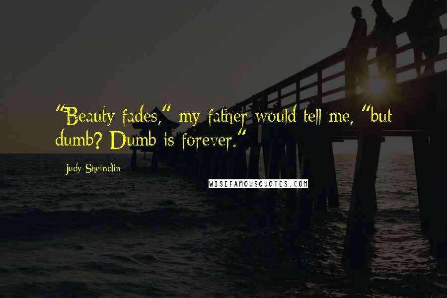 Judy Sheindlin Quotes: "Beauty fades," my father would tell me, "but dumb? Dumb is forever."
