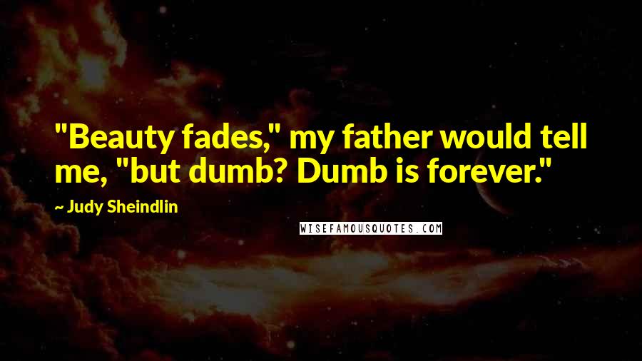 Judy Sheindlin Quotes: "Beauty fades," my father would tell me, "but dumb? Dumb is forever."