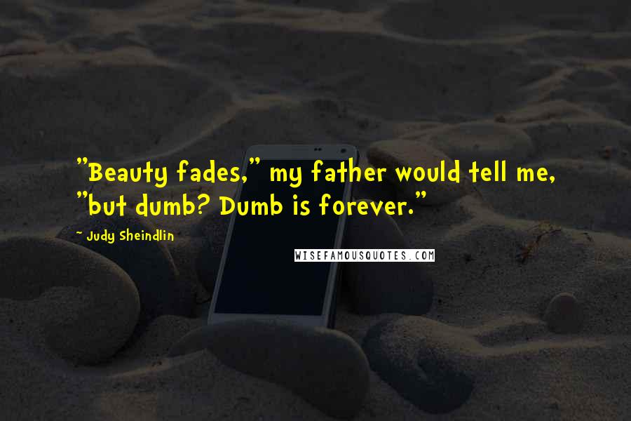 Judy Sheindlin Quotes: "Beauty fades," my father would tell me, "but dumb? Dumb is forever."