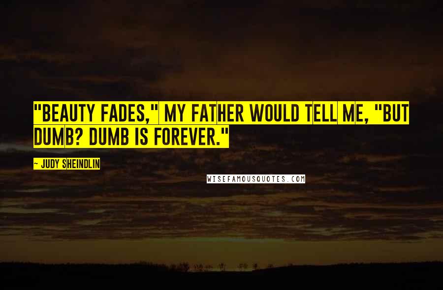 Judy Sheindlin Quotes: "Beauty fades," my father would tell me, "but dumb? Dumb is forever."