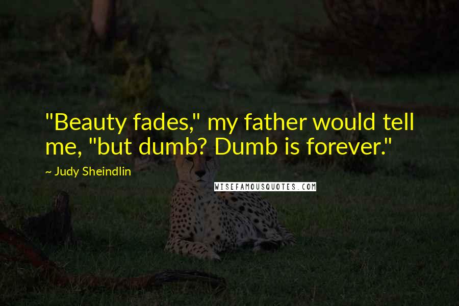 Judy Sheindlin Quotes: "Beauty fades," my father would tell me, "but dumb? Dumb is forever."