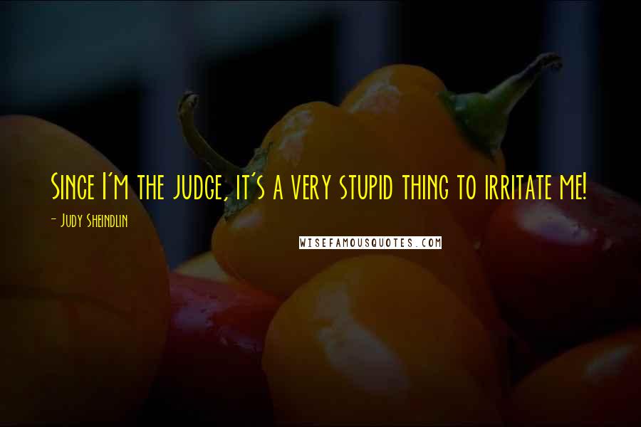 Judy Sheindlin Quotes: Since I'm the judge, it's a very stupid thing to irritate me!