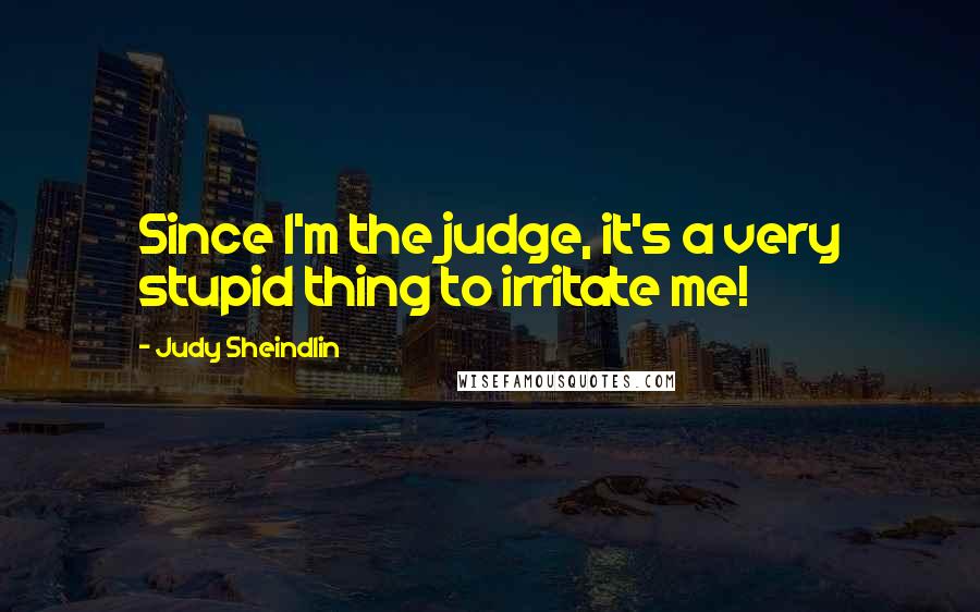 Judy Sheindlin Quotes: Since I'm the judge, it's a very stupid thing to irritate me!