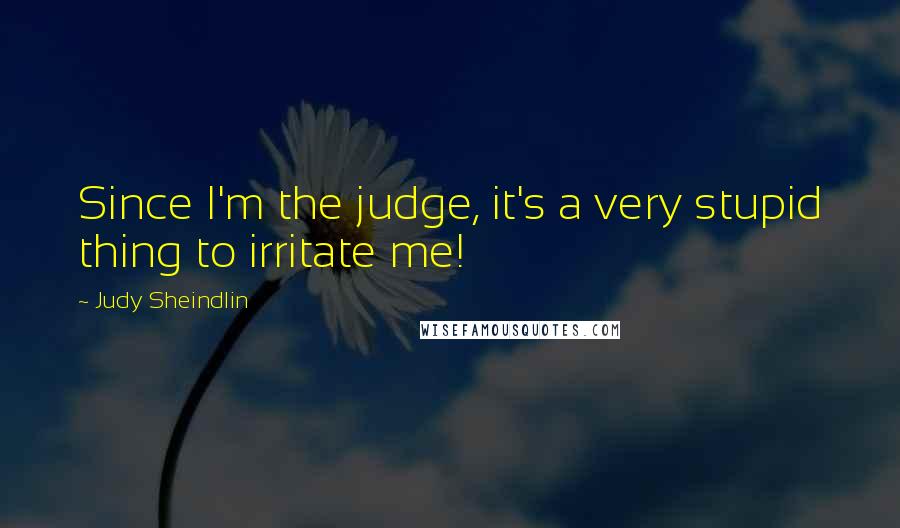 Judy Sheindlin Quotes: Since I'm the judge, it's a very stupid thing to irritate me!