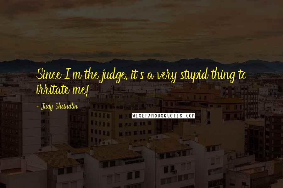 Judy Sheindlin Quotes: Since I'm the judge, it's a very stupid thing to irritate me!