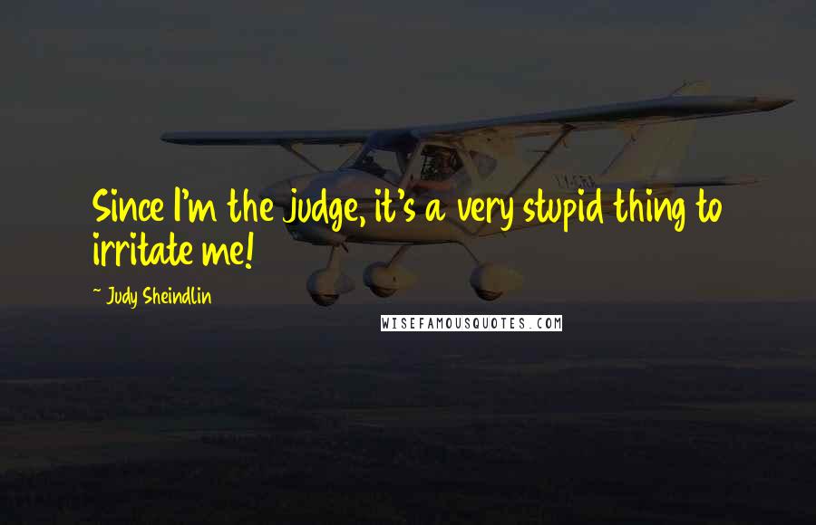 Judy Sheindlin Quotes: Since I'm the judge, it's a very stupid thing to irritate me!