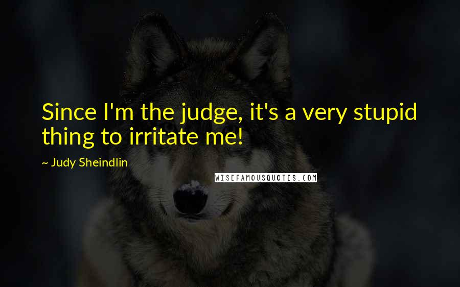 Judy Sheindlin Quotes: Since I'm the judge, it's a very stupid thing to irritate me!