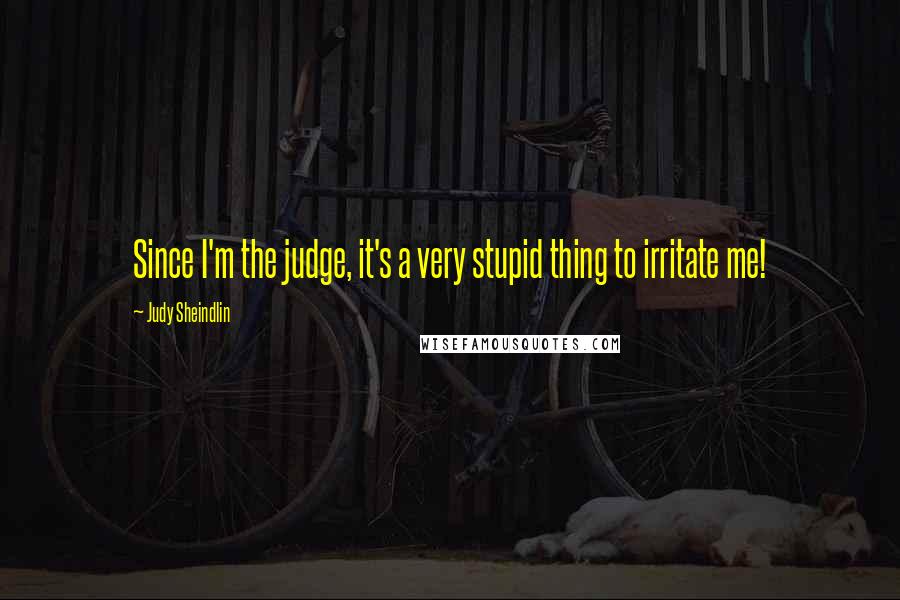 Judy Sheindlin Quotes: Since I'm the judge, it's a very stupid thing to irritate me!