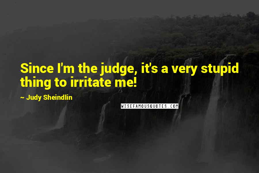 Judy Sheindlin Quotes: Since I'm the judge, it's a very stupid thing to irritate me!