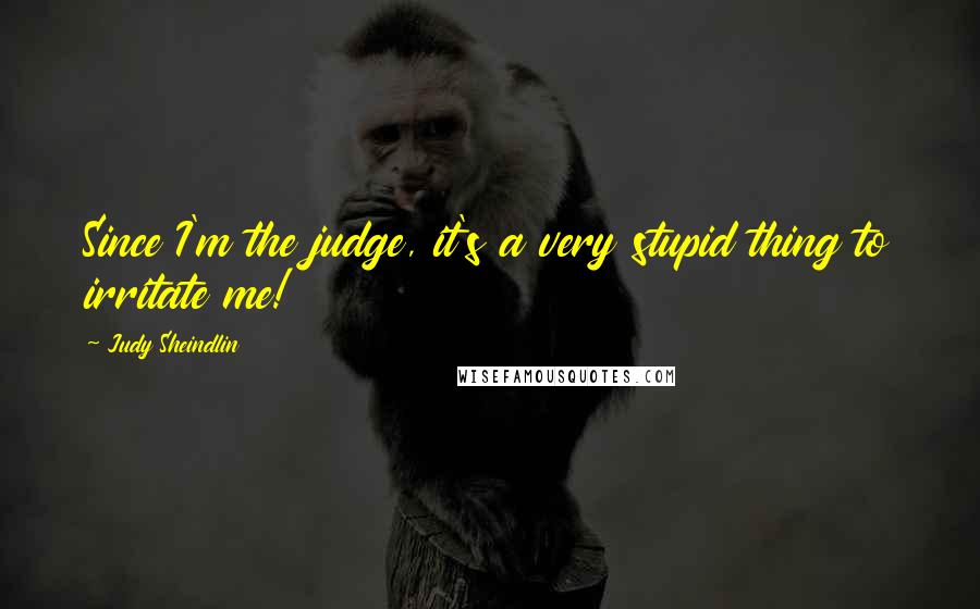 Judy Sheindlin Quotes: Since I'm the judge, it's a very stupid thing to irritate me!