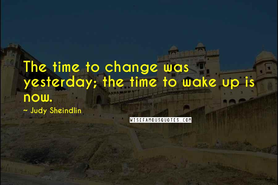 Judy Sheindlin Quotes: The time to change was yesterday; the time to wake up is now.