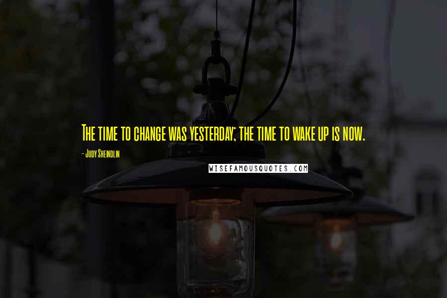 Judy Sheindlin Quotes: The time to change was yesterday; the time to wake up is now.