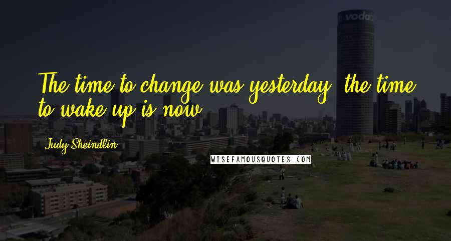 Judy Sheindlin Quotes: The time to change was yesterday; the time to wake up is now.