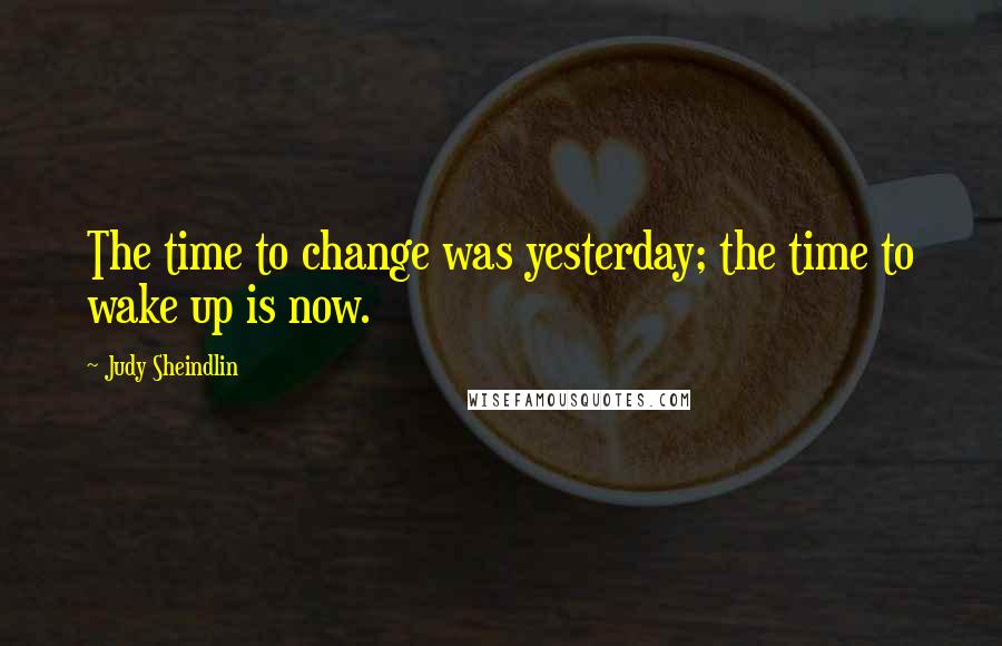 Judy Sheindlin Quotes: The time to change was yesterday; the time to wake up is now.