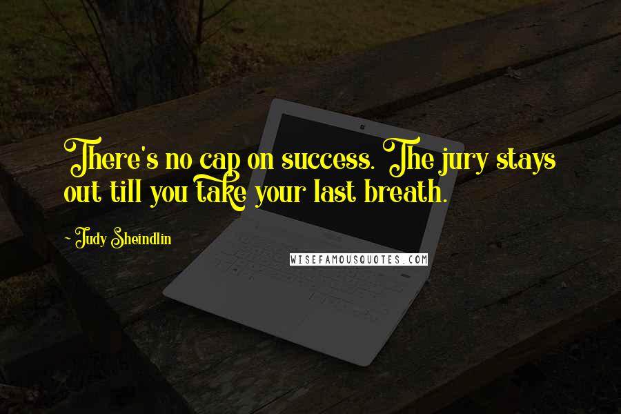 Judy Sheindlin Quotes: There's no cap on success. The jury stays out till you take your last breath.