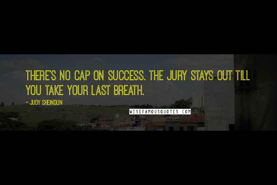 Judy Sheindlin Quotes: There's no cap on success. The jury stays out till you take your last breath.