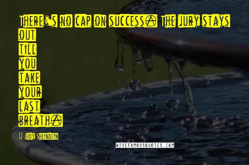 Judy Sheindlin Quotes: There's no cap on success. The jury stays out till you take your last breath.