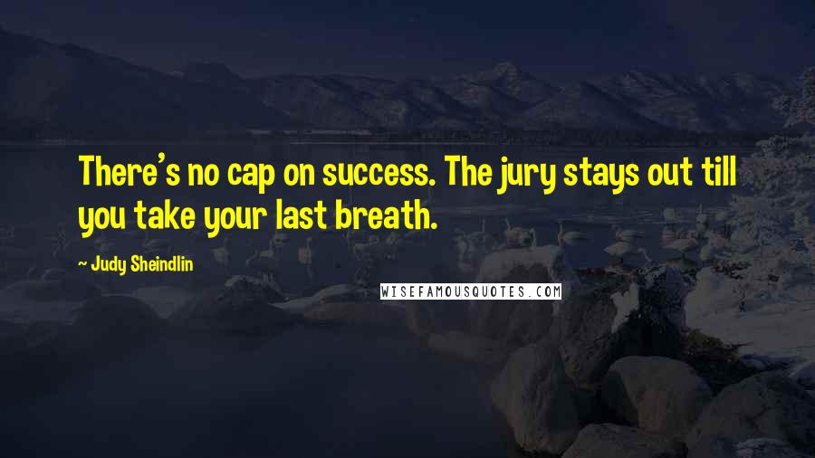 Judy Sheindlin Quotes: There's no cap on success. The jury stays out till you take your last breath.