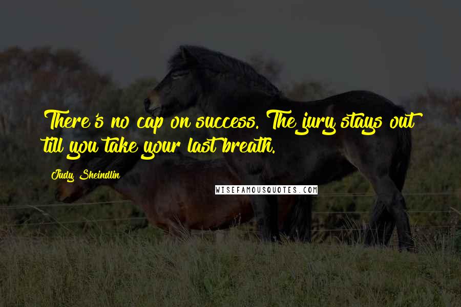 Judy Sheindlin Quotes: There's no cap on success. The jury stays out till you take your last breath.