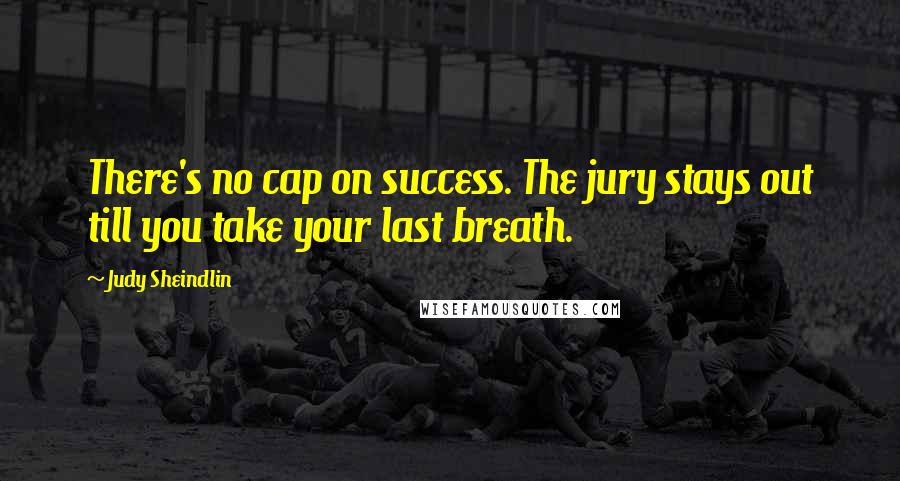 Judy Sheindlin Quotes: There's no cap on success. The jury stays out till you take your last breath.