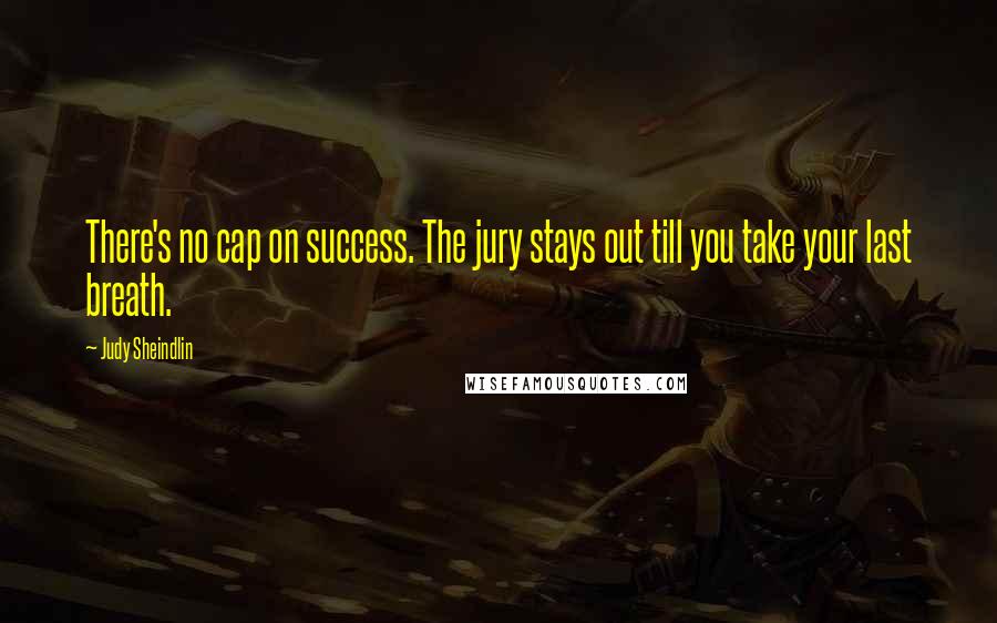 Judy Sheindlin Quotes: There's no cap on success. The jury stays out till you take your last breath.
