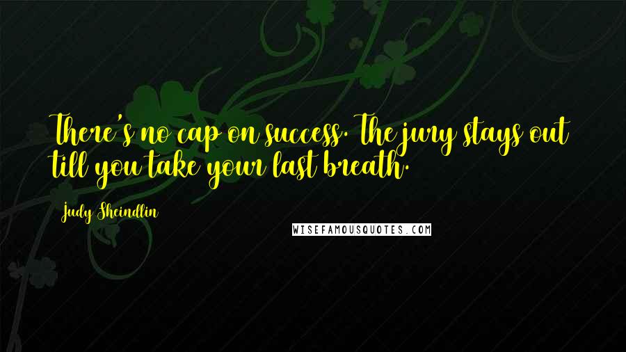 Judy Sheindlin Quotes: There's no cap on success. The jury stays out till you take your last breath.