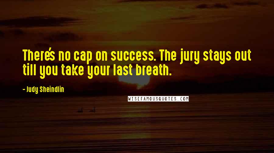 Judy Sheindlin Quotes: There's no cap on success. The jury stays out till you take your last breath.