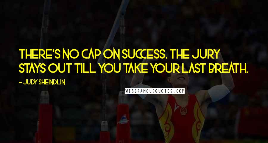 Judy Sheindlin Quotes: There's no cap on success. The jury stays out till you take your last breath.