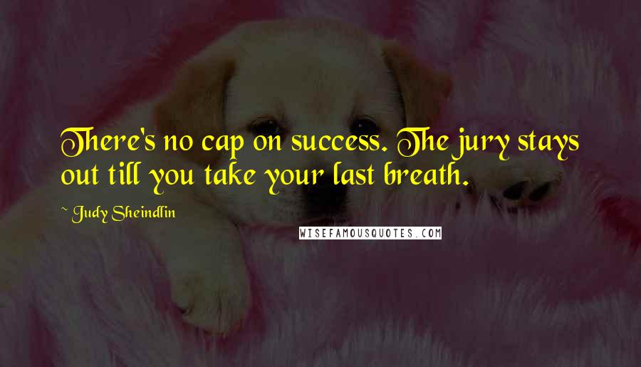 Judy Sheindlin Quotes: There's no cap on success. The jury stays out till you take your last breath.